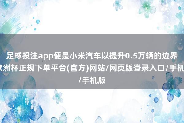 足球投注app便是小米汽车以提升0.5万辆的边界-欧洲杯正规下单平台(官方)网站/网页版登录入口/手机版