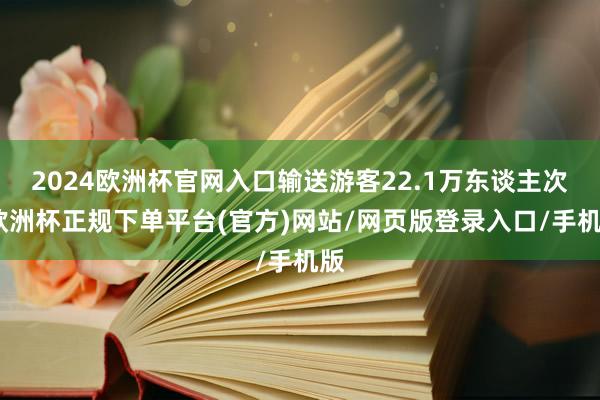 2024欧洲杯官网入口输送游客22.1万东谈主次-欧洲杯正规下单平台(官方)网站/网页版登录入口/手机版