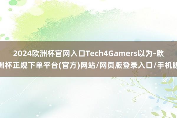 2024欧洲杯官网入口Tech4Gamers以为-欧洲杯正规下单平台(官方)网站/网页版登录入口/手机版