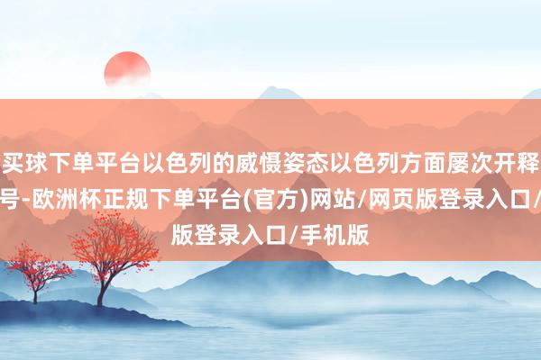 买球下单平台以色列的威慑姿态以色列方面屡次开释袭击信号-欧洲杯正规下单平台(官方)网站/网页版登录入口/手机版