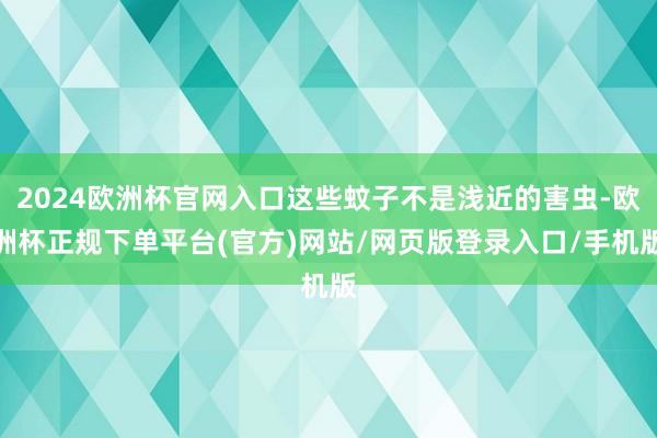 2024欧洲杯官网入口这些蚊子不是浅近的害虫-欧洲杯正规下单平台(官方)网站/网页版登录入口/手机版