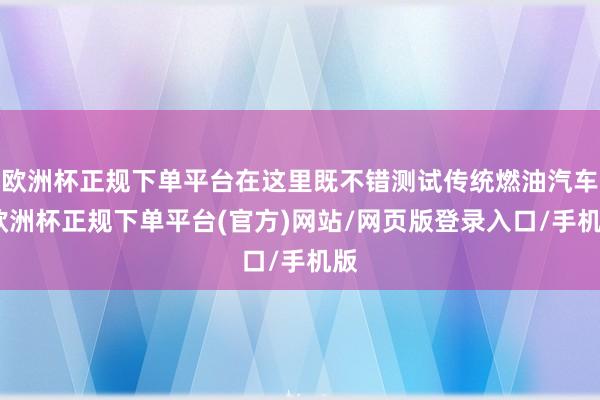 欧洲杯正规下单平台在这里既不错测试传统燃油汽车-欧洲杯正规下单平台(官方)网站/网页版登录入口/手机版