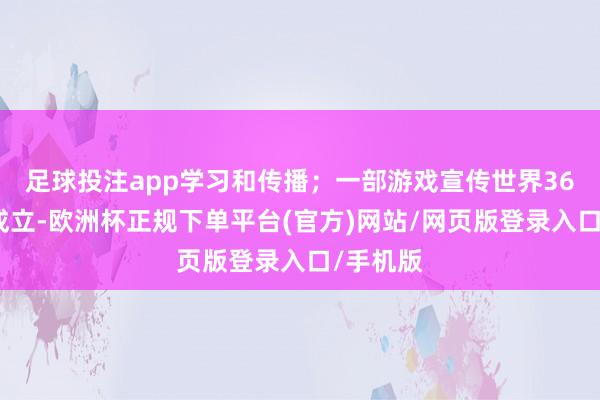 足球投注app学习和传播；一部游戏宣传世界36处国风成立-欧洲杯正规下单平台(官方)网站/网页版登录入口/手机版