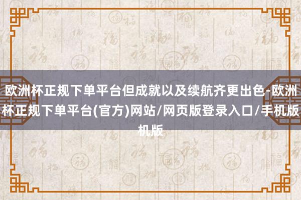 欧洲杯正规下单平台但成就以及续航齐更出色-欧洲杯正规下单平台(官方)网站/网页版登录入口/手机版