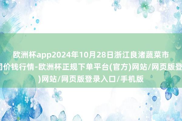 欧洲杯app2024年10月28日浙江良渚蔬菜市集配置有限公司价钱行情-欧洲杯正规下单平台(官方)网站/网页版登录入口/手机版