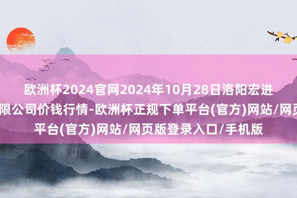 欧洲杯2024官网2024年10月28日洛阳宏进农副居品批发市集有限公司价钱行情-欧洲杯正规下单平台(官方)网站/网页版登录入口/手机版