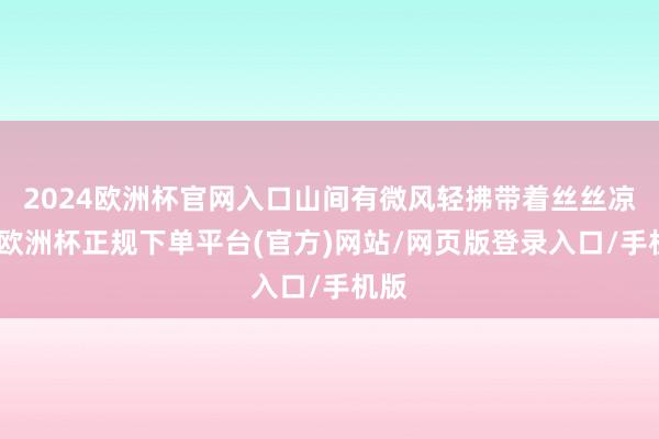 2024欧洲杯官网入口山间有微风轻拂带着丝丝凉意-欧洲杯正规下单平台(官方)网站/网页版登录入口/手机版