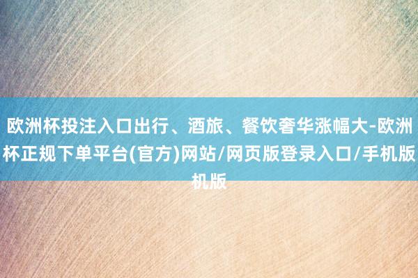 欧洲杯投注入口出行、酒旅、餐饮奢华涨幅大-欧洲杯正规下单平台(官方)网站/网页版登录入口/手机版